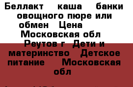 Беллакт 2  каша  3 банки овощного пюре или обмен › Цена ­ 200 - Московская обл., Реутов г. Дети и материнство » Детское питание   . Московская обл.